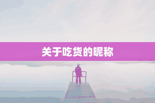 关于吃货的昵称(关于吃货的昵称大全)